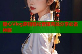 糖心Vlog原档轻松管理高效分享必备神器