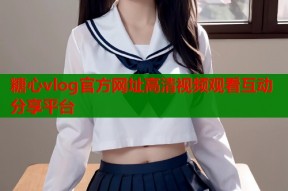 糖心vlog官方网址高清视频观看互动分享平台