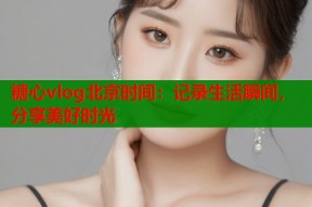 糖心vlog北京时间：记录生活瞬间，分享美好时光