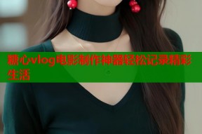 糖心vlog电影制作神器轻松记录精彩生活