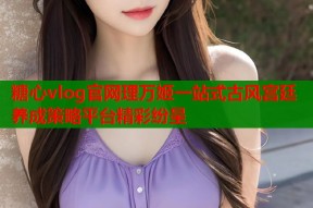 糖心vlog官网理万姬一站式古风宫廷养成策略平台精彩纷呈