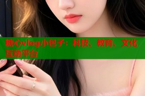 糖心vlog小包子：科技、教育、文化互动平台