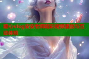糖心vlog安安老师精彩视频播放与互动体验