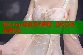 糖心logo唐伯虎沈娜娜：轻松互动，温暖社区
