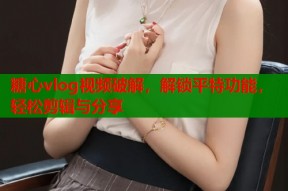 糖心vlog视频破解，解锁平特功能，轻松剪辑与分享