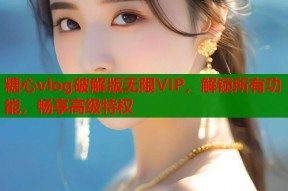 糖心vlog破解版无限VIP，解锁所有功能，畅享高级特权
