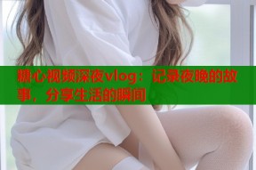 糖心视频深夜vlog：记录夜晚的故事，分享生活的瞬间