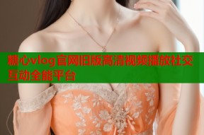 糖心vlog官网旧版高清视频播放社交互动全能平台