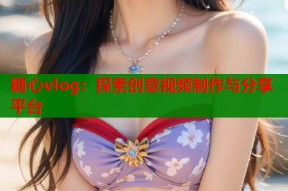 糖心vlog：探索创意视频制作与分享平台