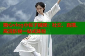 糖心vlog小包子视频：社交、直播、高清影视一站式体验