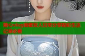 糖心vlog闺蜜双人日常分享精彩生活记录必看