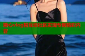 糖心vlog粉互动社区发现专属精彩内容
