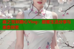 森之雪妖糖心Vlog：甜蜜生活分享与美食探索