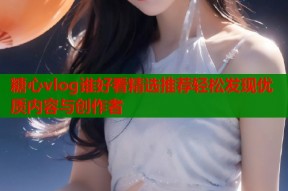 糖心vlog谁好看精选推荐轻松发现优质内容与创作者