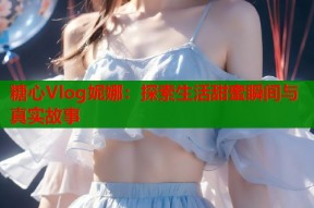 糖心Vlog妮娜：探索生活甜蜜瞬间与真实故事