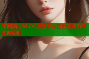 芋圆糖心VLOG探索平台特色轻松分享美味瞬间