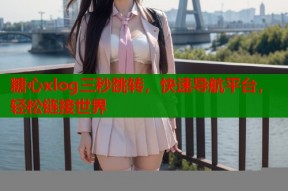 糖心xlog三秒跳转，快速导航平台，轻松链接世界