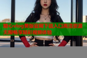 糖心vlog黄版官网下载入口高清资源无限畅享精彩视频体验