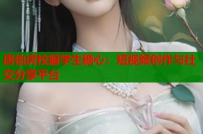 唐伯虎校服学生糖心：短视频创作与社交分享平台