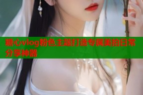 糖心vlog粉色主题打造专属美拍日常分享神器