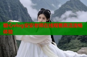 糖心vlog安安老师在线观看高清流畅体验