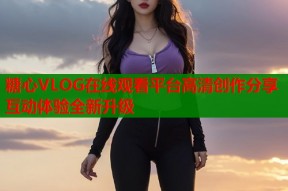 糖心VLOG在线观看平台高清创作分享互动体验全新升级