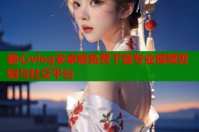 糖心vlog安卓版免费下载专业视频剪辑与社交平台