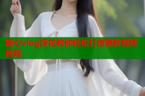 糖心vlog探花教你轻松打造爆款视频秘籍