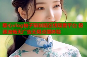 糖心vlog柚子猫刻晴在线观看平台 极速流畅无广告无限点播体验