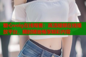 糖心volg在线观看：高清视频在线播放平台，随时随地畅享精彩内容
