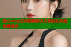 糖心vlog访问受限解决方案轻松突破观看障碍