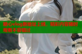 糖心vlog新地址上线，精彩内容随时观看不容错过
