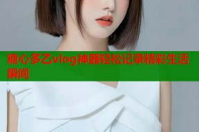 糖心多乙vlog神器轻松记录精彩生活瞬间