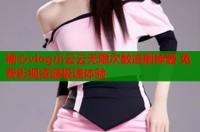 糖心vlog小云云无限次数追剧神器 免费影视资源极速体验