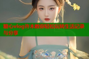 糖心vlog许木教你轻松玩转生活记录与分享