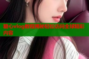 糖心vlog教程揭秘轻松访问全球精彩内容