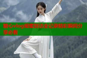 糖心vlog闺蜜到访全记录精彩瞬间分享必看