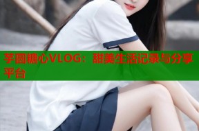 芋圆糖心VLOG：甜美生活记录与分享平台