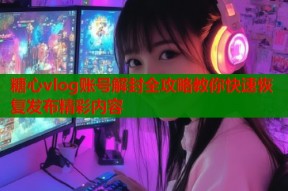 糖心vlog账号解封全攻略教你快速恢复发布精彩内容