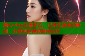 糖心vlog主播多乙，记录生活美好瞬间，分享创意视频制作技巧