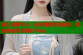糖心视频平台：在线观看黄瓜视频，随时随地尽享精彩Vlog