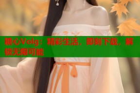 糖心Volg：精彩生活，即刻下载，解锁无限可能