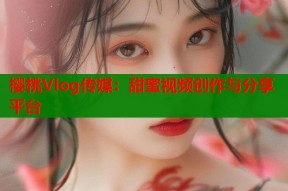 樱桃Vlog传媒：甜蜜视频创作与分享平台
