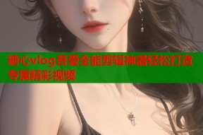 糖心vlog吾爱全能剪辑神器轻松打造专属精彩视频