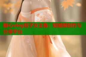 糖心vlog包子女主角：短视频创作与分享平台