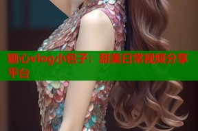 糖心vlog小包子：甜美日常视频分享平台