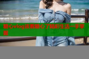 糖心vlog该看糖心了精彩生活一手掌握