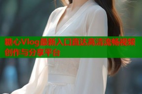 糖心Vlog最新入口直达高清流畅视频创作与分享平台