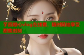 芋圆糖心vlog在线看，随时随地享受甜蜜时刻