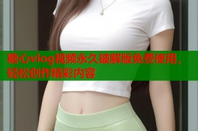 糖心vlog视频永久破解版免费使用，轻松创作精彩内容